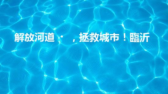 解放河道，拯救城市！臨沂清淤設(shè)備定做，揭秘治理水患的神奇武器！